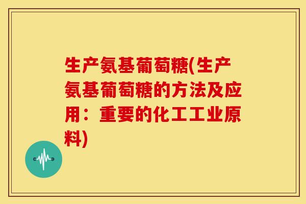 生产氨基葡萄糖(生产氨基葡萄糖的方法及应用：重要的化工工业原料)
