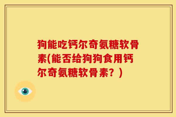 狗能吃钙尔奇氨糖软骨素(能否给狗狗食用钙尔奇氨糖软骨素？)