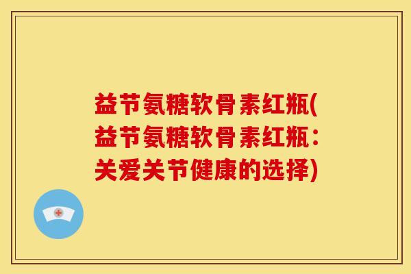 益节氨糖软骨素红瓶(益节氨糖软骨素红瓶：关爱关节健康的选择)