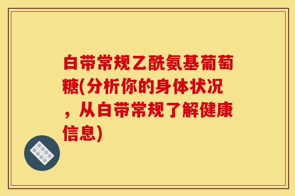 白带常规乙酰氨基葡萄糖(分析你的身体状况，从白带常规了解健康信息)