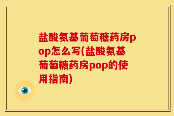 盐酸氨基葡萄糖药房pop怎么写(盐酸氨基葡萄糖药房pop的使用指南)