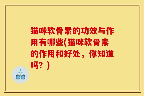 猫咪软骨素的功效与作用有哪些(猫咪软骨素的作用和好处，你知道吗？)
