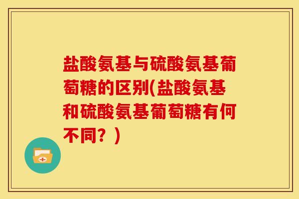 盐酸氨基与硫酸氨基葡萄糖的区别(盐酸氨基和硫酸氨基葡萄糖有何不同？)