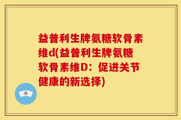 益普利生牌氨糖软骨素维d(益普利生牌氨糖软骨素维D：促进关节健康的新选择)
