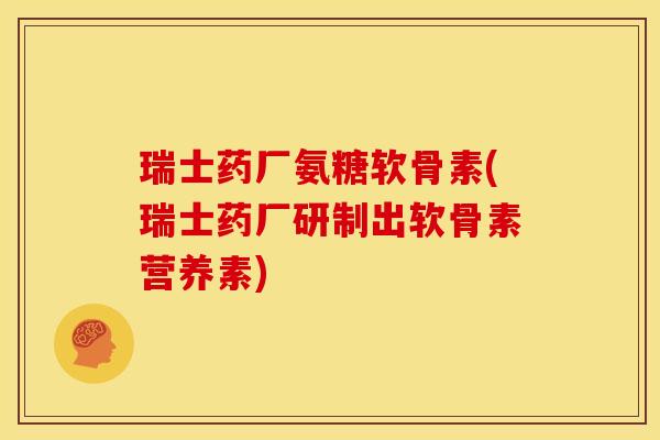 瑞士药厂氨糖软骨素(瑞士药厂研制出软骨素营养素)
