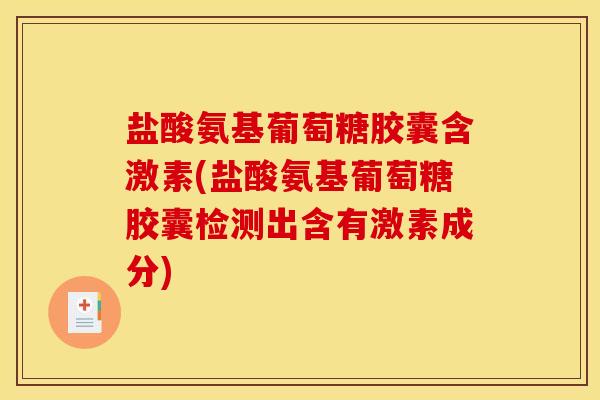 盐酸氨基葡萄糖胶囊含激素(盐酸氨基葡萄糖胶囊检测出含有激素成分)