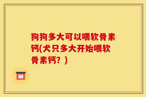 狗狗多大可以喂软骨素钙(犬只多大开始喂软骨素钙？)