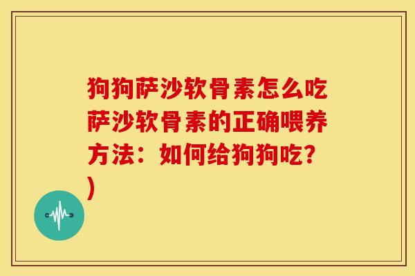 狗狗萨沙软骨素怎么吃萨沙软骨素的正确喂养方法：如何给狗狗吃？)