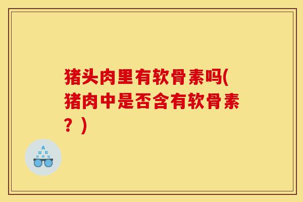猪头肉里有软骨素吗(猪肉中是否含有软骨素？)
