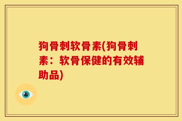 狗骨刺软骨素(狗骨刺素：软骨保健的有效辅助品)