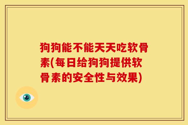 狗狗能不能天天吃软骨素(每日给狗狗提供软骨素的安全性与效果)