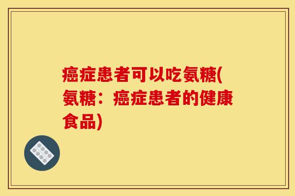 癌症患者可以吃氨糖(氨糖：癌症患者的健康食品)