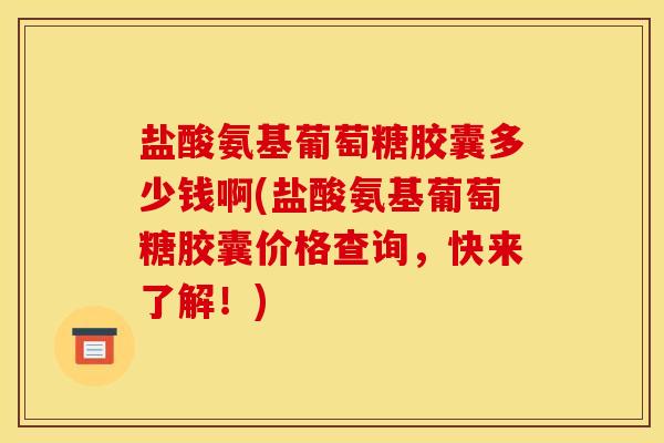 盐酸氨基葡萄糖胶囊多少钱啊(盐酸氨基葡萄糖胶囊价格查询，快来了解！)