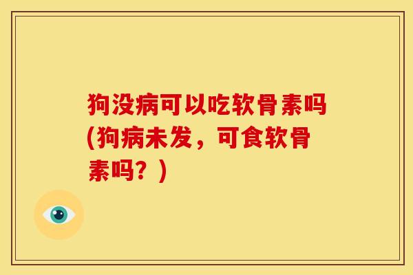 狗没病可以吃软骨素吗(狗病未发，可食软骨素吗？)