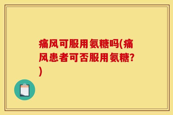 痛风可服用氨糖吗(痛风患者可否服用氨糖？)