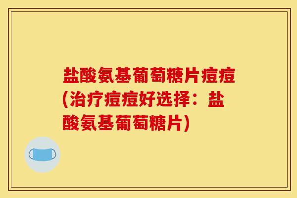 盐酸氨基葡萄糖片痘痘(治疗痘痘好选择：盐酸氨基葡萄糖片)