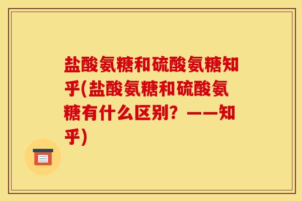盐酸氨糖和硫酸氨糖知乎(盐酸氨糖和硫酸氨糖有什么区别？——知乎)