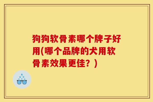 狗狗软骨素哪个牌子好用(哪个品牌的犬用软骨素效果更佳？)