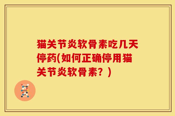猫软骨素吃几天停药(如何正确停用猫软骨素?) 猫软骨素吃几天停药(如何正确停用猫软骨素?)