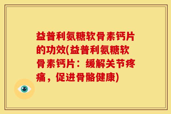 益普利氨糖软骨素钙片的功效(益普利氨糖软骨素钙片：缓解关节疼痛，促进骨骼健康)