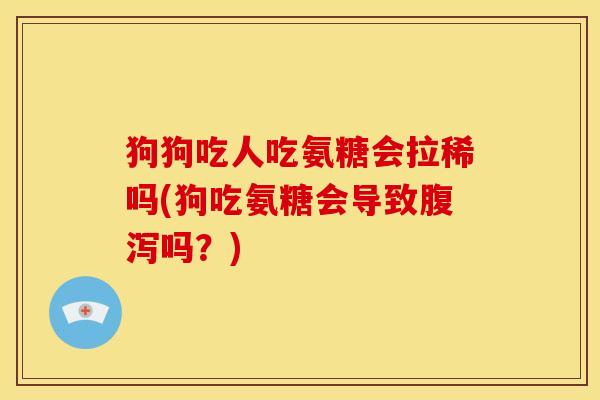 狗狗吃人吃氨糖会拉稀吗(狗吃氨糖会导致腹泻吗？)