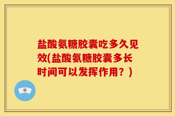盐酸氨糖胶囊吃多久见效(盐酸氨糖胶囊多长时间可以发挥作用？)