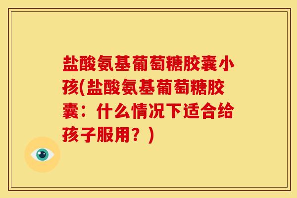 盐酸氨基葡萄糖胶囊小孩(盐酸氨基葡萄糖胶囊：什么情况下适合给孩子服用？)