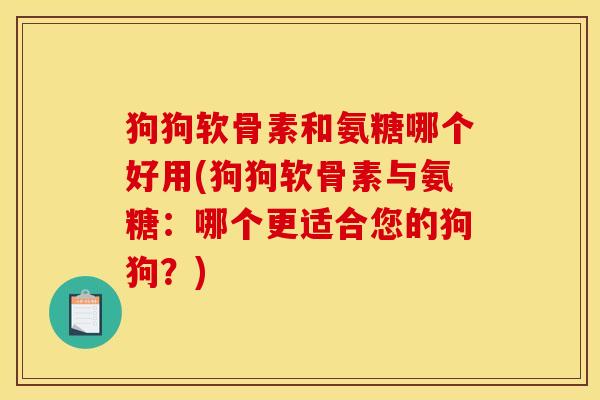 狗狗软骨素和氨糖哪个好用(狗狗软骨素与氨糖：哪个更适合您的狗狗？)