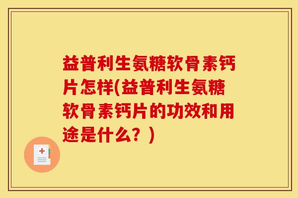 益普利生氨糖软骨素钙片怎样(益普利生氨糖软骨素钙片的功效和用途是什么？)