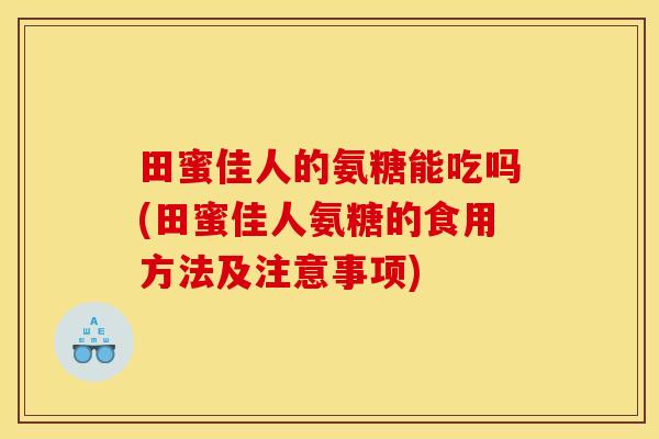 田蜜佳人的氨糖能吃吗(田蜜佳人氨糖的食用方法及注意事项)