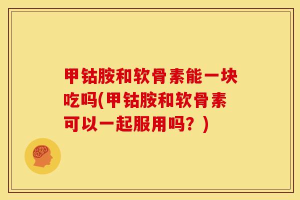 甲钴胺和软骨素能一块吃吗(甲钴胺和软骨素可以一起服用吗？)