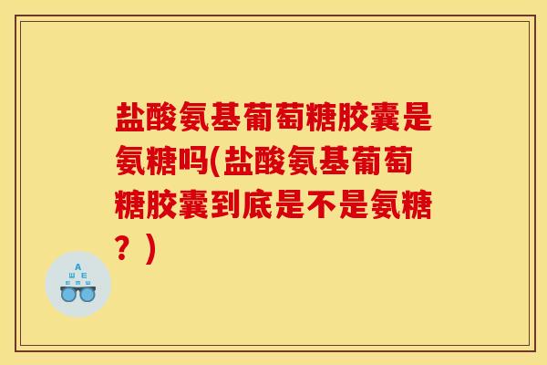 盐酸氨基葡萄糖胶囊是氨糖吗(盐酸氨基葡萄糖胶囊到底是不是氨糖？)