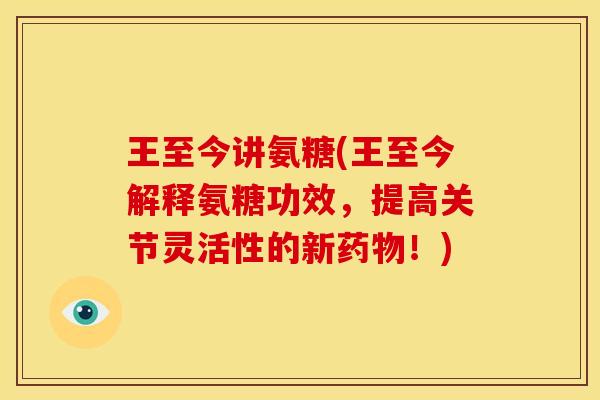 王至今讲氨糖(王至今解释氨糖功效，提高关节灵活性的新药物！)