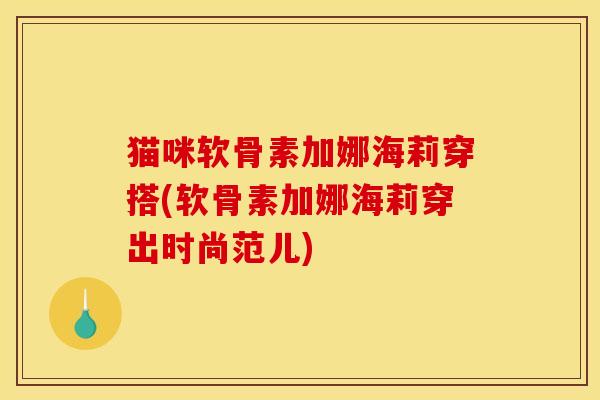 猫咪软骨素加娜海莉穿搭(软骨素加娜海莉穿出时尚范儿)