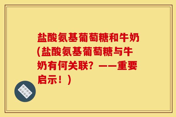 盐酸氨基葡萄糖和牛奶(盐酸氨基葡萄糖与牛奶有何关联？——重要启示！)