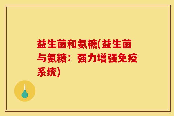 益生菌和氨糖(益生菌与氨糖：强力增强免疫系统)