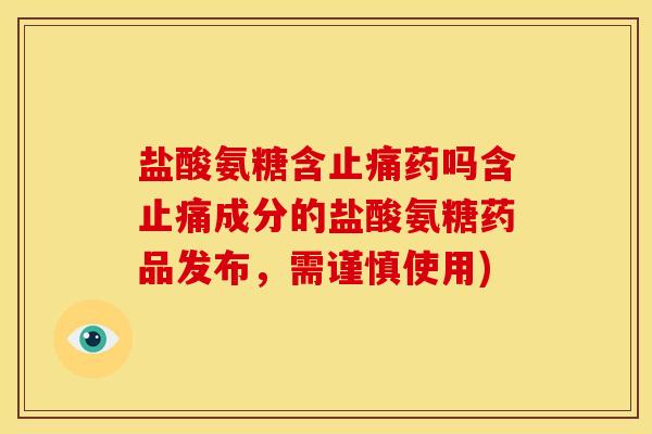 盐酸氨糖含药吗含成分的盐酸氨糖药品发布，需谨慎使用)