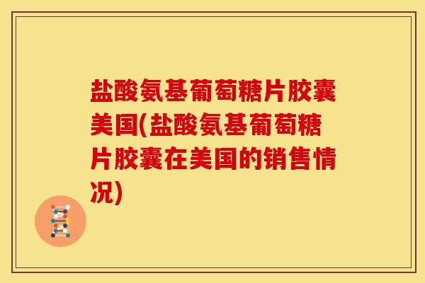 盐酸氨基葡萄糖片胶囊美国(盐酸氨基葡萄糖片胶囊在美国的销售情况) 盐酸氨基葡萄糖片胶囊美国(盐酸氨基葡萄糖片胶囊在美国的销售情况)
