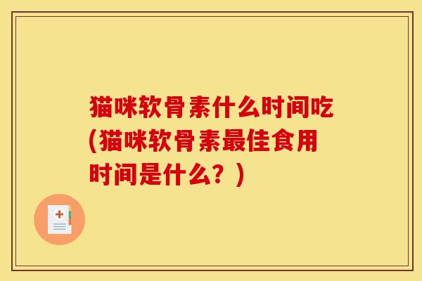 猫咪软骨素什么时间吃(猫咪软骨素佳食用时间是什么?) 猫咪软骨素什么时间吃(猫咪软骨素佳食用时间是什么?)