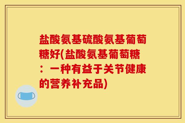 盐酸氨基硫酸氨基葡萄糖好(盐酸氨基葡萄糖：一种有益于关节健康的营养补充品)