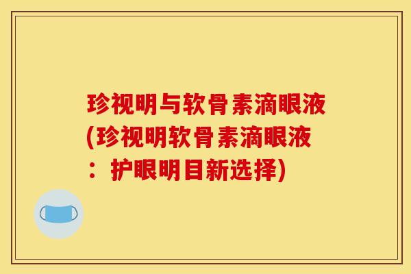珍视明与软骨素滴眼液(珍视明软骨素滴眼液：护眼明目新选择)