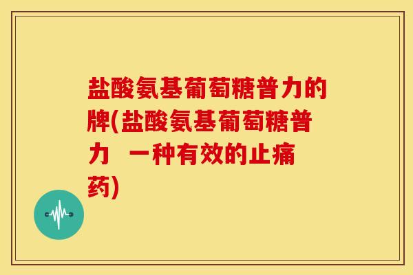 盐酸氨基葡萄糖普力的牌(盐酸氨基葡萄糖普力  一种有效的药)