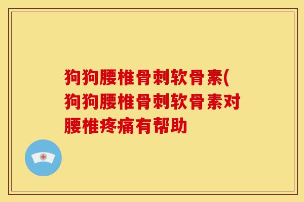 狗狗腰椎骨刺软骨素(狗狗腰椎骨刺软骨素对腰椎疼痛有帮助