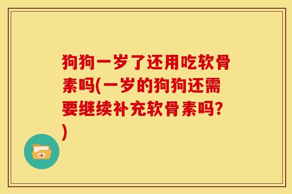 狗狗一岁了还用吃软骨素吗(一岁的狗狗还需要继续补充软骨素吗？)