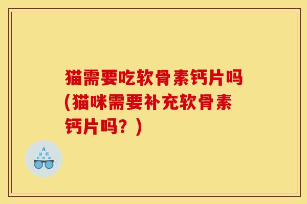 猫需要吃软骨素钙片吗(猫咪需要补充软骨素钙片吗？)