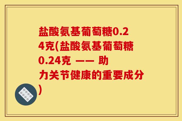 盐酸氨基葡萄糖0.24克(盐酸氨基葡萄糖0.24克 —— 助力关节健康的重要成分) 盐酸氨基葡萄糖0.24克(盐酸氨基葡萄糖0.24克 —— 助力关节健康的重要成分)