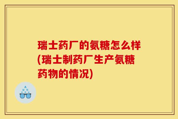 瑞士药厂的氨糖怎么样(瑞士制药厂生产氨糖药物的情况)