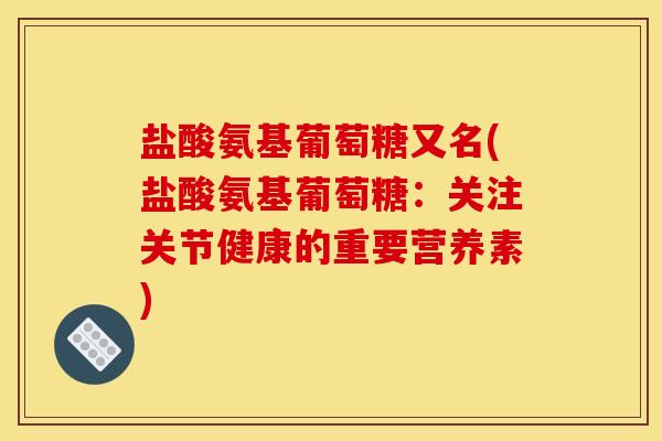 盐酸氨基葡萄糖又名(盐酸氨基葡萄糖：关注关节健康的重要营养素)