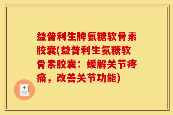 益普利生牌氨糖软骨素胶囊(益普利生氨糖软骨素胶囊：缓解关节疼痛，改善关节功能)