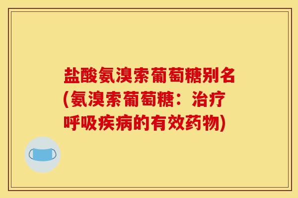 盐酸氨溴索葡萄糖别名(氨溴索葡萄糖：治疗呼吸疾病的有效药物)